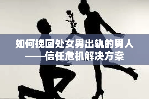 如何挽回处女男出轨的男人——信任危机解决方案