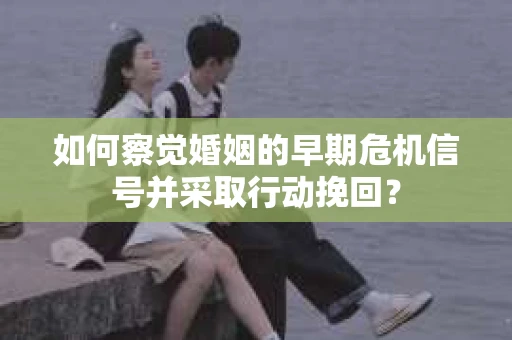 如何察觉婚姻的早期危机信号并采取行动挽回？