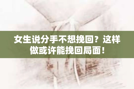 女生说分手不想挽回？这样做或许能挽回局面！
