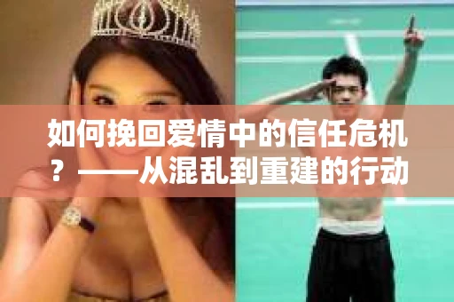 如何挽回爱情中的信任危机？——从混乱到重建的行动指南