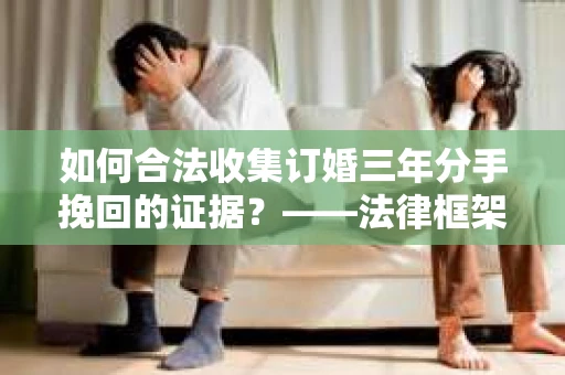 如何合法收集订婚三年分手挽回的证据？——法律框架下的有效证据收集方案