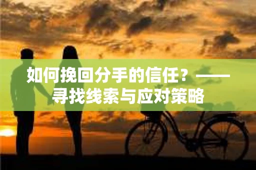 如何挽回分手的信任？——寻找线索与应对策略
