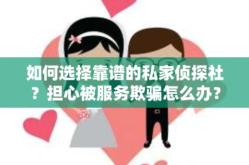 如何选择靠谱的私家侦探社？担心被服务欺骗怎么办？