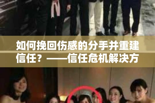如何挽回伤感的分手并重建信任？——信任危机解决方案