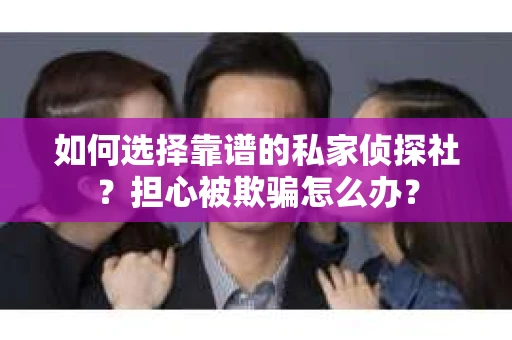 如何选择靠谱的私家侦探社?担心被欺骗怎么办? 如何选择靠谱的私家侦探社?担心被欺骗怎么办?