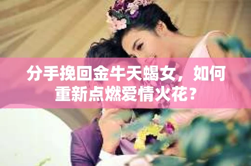 分手挽回金牛天蝎女，如何重新点燃爱情火花？