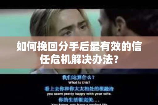 如何挽回分手后最有效的信任危机解决办法？