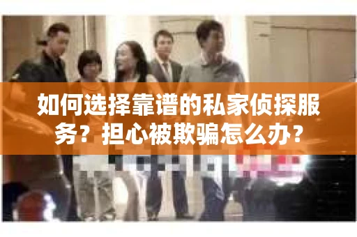 如何选择靠谱的私家侦探服务？担心被欺骗怎么办？