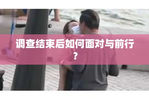 调查结束后如何面对与前行？