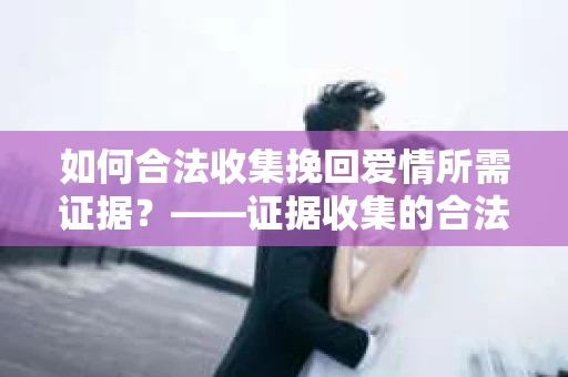 如何合法收集挽回爱情所需证据？——证据收集的合法有效方法论