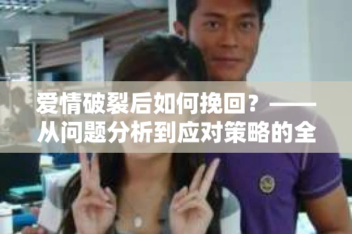 爱情破裂后如何挽回？——从问题分析到应对策略的全面指南