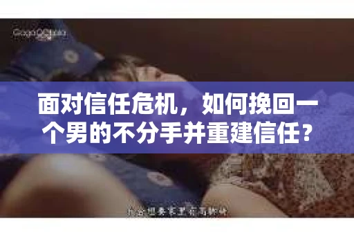 面对信任危机,如何挽回一个男的不分手并重建信任? 面对信任危机,如何挽回一个男的不分手并重建信任?