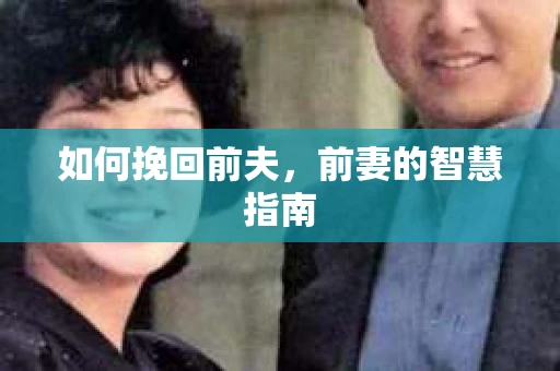 如何挽回前夫，前妻的智慧指南
