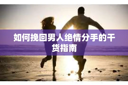 如何挽回男人绝情分手的干货指南