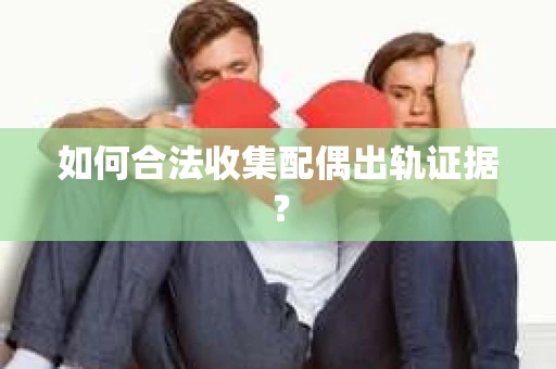 如何合法收集配偶出轨证据？