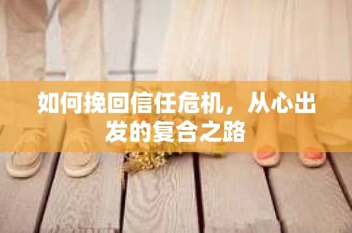 如何挽回信任危机,从心出发的复合之路 如何挽回信任危机,从心出发的复合之路