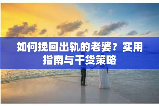 如何挽回出轨的老婆？实用指南与干货策略