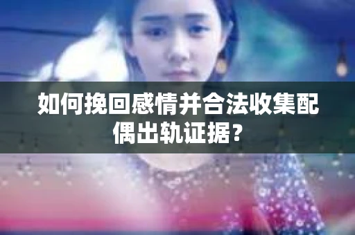 如何挽回感情并合法收集配偶出轨证据？