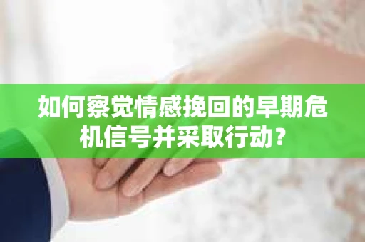 如何察觉情感挽回的早期危机信号并采取行动？