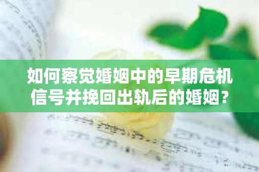 如何察觉婚姻中的早期危机信号并挽回出轨后的婚姻? 如何察觉婚姻中的早期危机信号并挽回出轨后的婚姻?