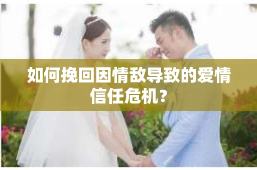 如何挽回因情敌导致的爱情信任危机？