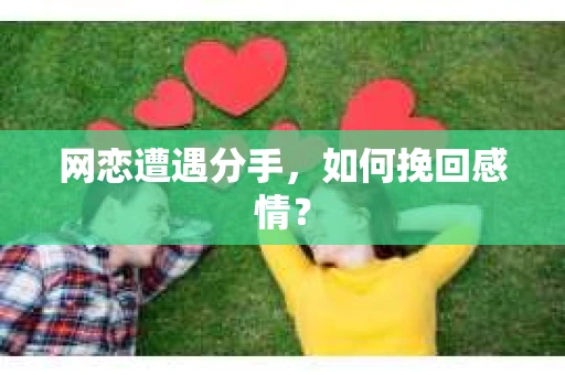 网恋遭遇分手，如何挽回感情？