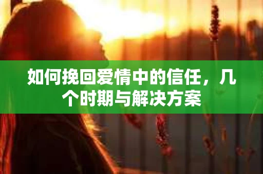 如何挽回爱情中的信任，几个时期与解决方案