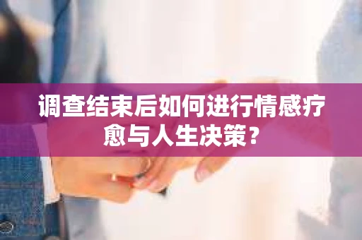 调查结束后如何进行情感疗愈与人生决策？