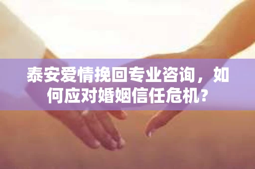 泰安爱情挽回专业咨询，如何应对婚姻信任危机？