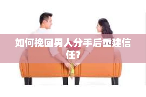 如何挽回男人分手后重建信任？