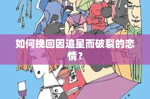 如何挽回因追星而破裂的恋情？