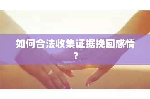如何合法收集证据挽回感情？