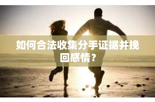 如何合法收集分手证据并挽回感情? 如何合法收集分手证据并挽回感情?