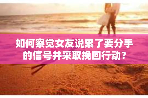 如何察觉女友说累了要分手的信号并采取挽回行动？